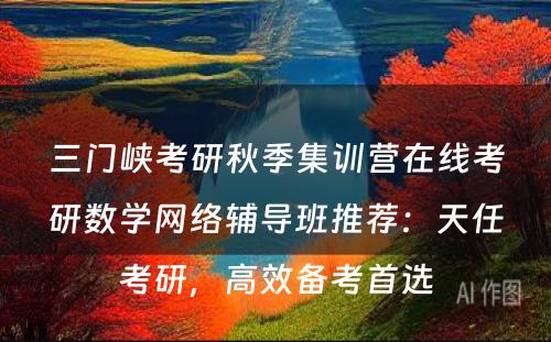三门峡考研秋季集训营在线考研数学网络辅导班推荐：天任考研，高效备考首选
