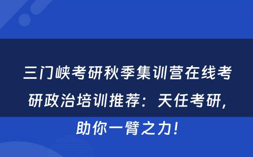 三门峡考研秋季集训营在线考研政治培训推荐：天任考研，助你一臂之力！