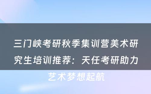 三门峡考研秋季集训营美术研究生培训推荐：天任考研助力艺术梦想起航