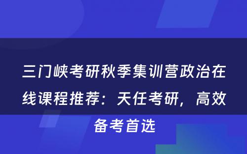 三门峡考研秋季集训营政治在线课程推荐：天任考研，高效备考首选