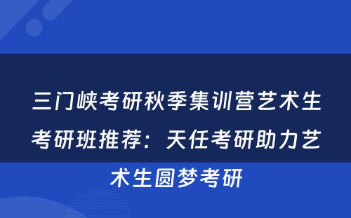 三门峡考研秋季集训营艺术生考研班推荐：天任考研助力艺术生圆梦考研