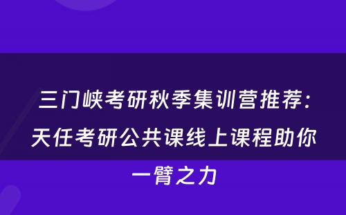 三门峡考研秋季集训营推荐：天任考研公共课线上课程助你一臂之力