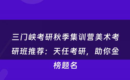 三门峡考研秋季集训营美术考研班推荐：天任考研，助你金榜题名