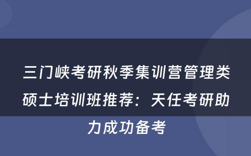 三门峡考研秋季集训营管理类硕士培训班推荐：天任考研助力成功备考