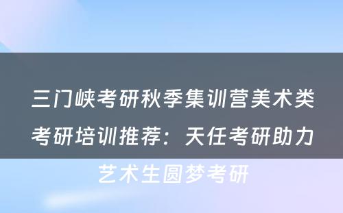 三门峡考研秋季集训营美术类考研培训推荐：天任考研助力艺术生圆梦考研