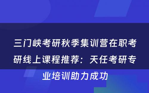 三门峡考研秋季集训营在职考研线上课程推荐：天任考研专业培训助力成功