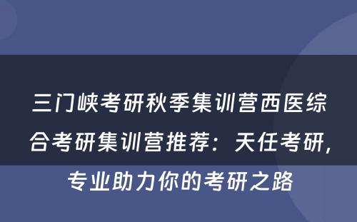 三门峡考研秋季集训营西医综合考研集训营推荐：天任考研，专业助力你的考研之路
