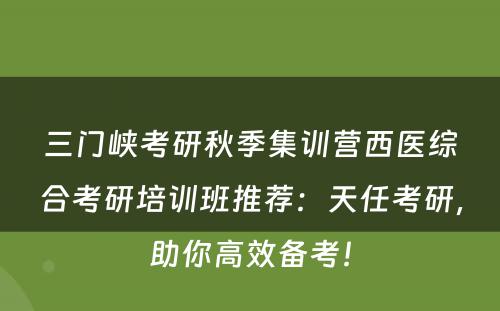 三门峡考研秋季集训营西医综合考研培训班推荐：天任考研，助你高效备考！