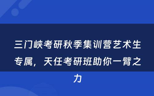 三门峡考研秋季集训营艺术生专属，天任考研班助你一臂之力
