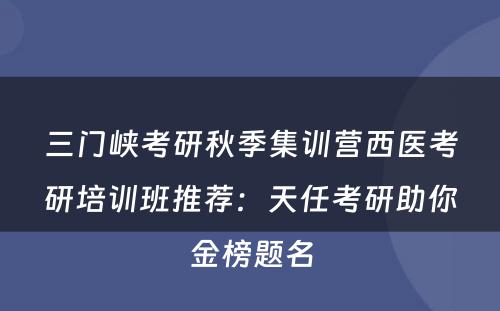 三门峡考研秋季集训营西医考研培训班推荐：天任考研助你金榜题名