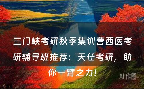 三门峡考研秋季集训营西医考研辅导班推荐：天任考研，助你一臂之力！