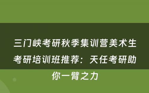 三门峡考研秋季集训营美术生考研培训班推荐：天任考研助你一臂之力