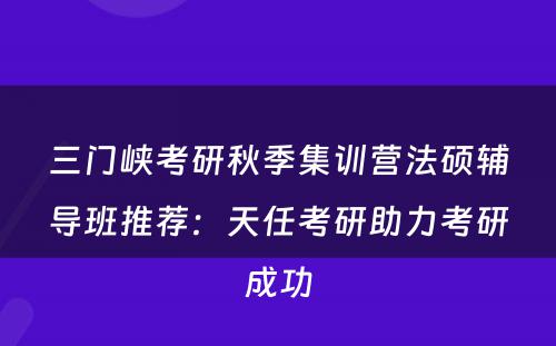 三门峡考研秋季集训营法硕辅导班推荐：天任考研助力考研成功
