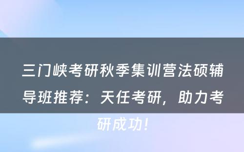 三门峡考研秋季集训营法硕辅导班推荐：天任考研，助力考研成功！