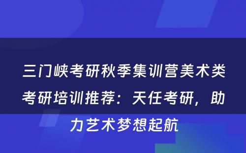 三门峡考研秋季集训营美术类考研培训推荐：天任考研，助力艺术梦想起航