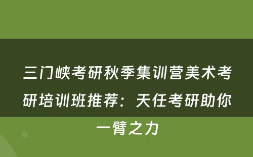 三门峡考研秋季集训营美术考研培训班推荐：天任考研助你一臂之力