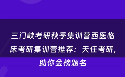 三门峡考研秋季集训营西医临床考研集训营推荐：天任考研，助你金榜题名