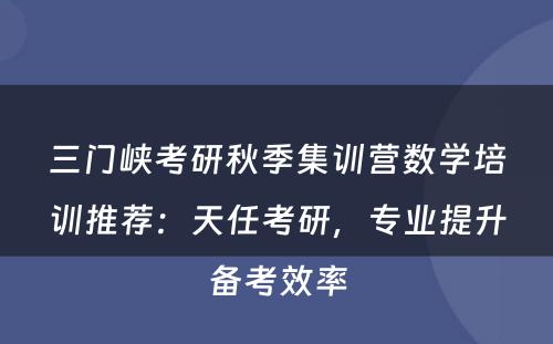 三门峡考研秋季集训营数学培训推荐：天任考研，专业提升备考效率