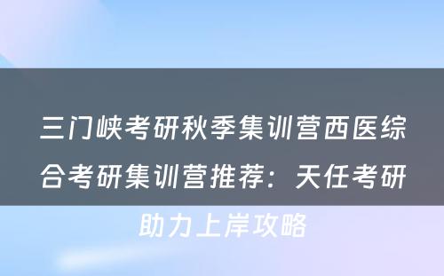 三门峡考研秋季集训营西医综合考研集训营推荐：天任考研助力上岸攻略