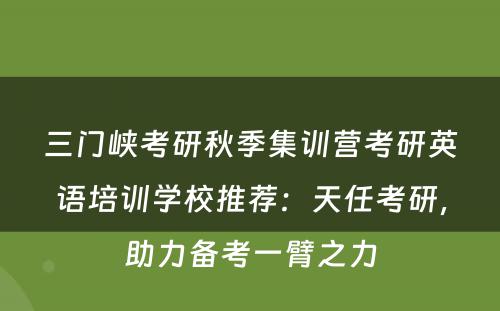 三门峡考研秋季集训营考研英语培训学校推荐：天任考研，助力备考一臂之力