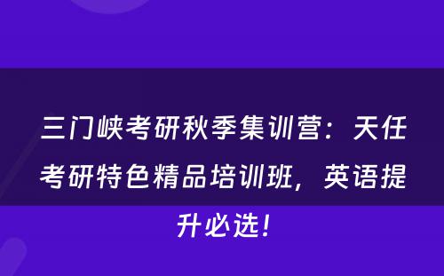 三门峡考研秋季集训营：天任考研特色精品培训班，英语提升必选！