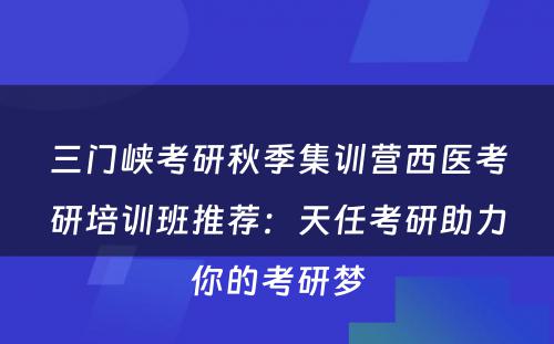 三门峡考研秋季集训营西医考研培训班推荐：天任考研助力你的考研梦