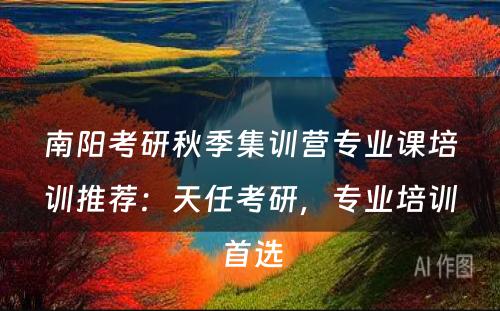 南阳考研秋季集训营专业课培训推荐：天任考研，专业培训首选