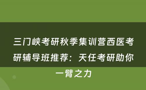 三门峡考研秋季集训营西医考研辅导班推荐：天任考研助你一臂之力