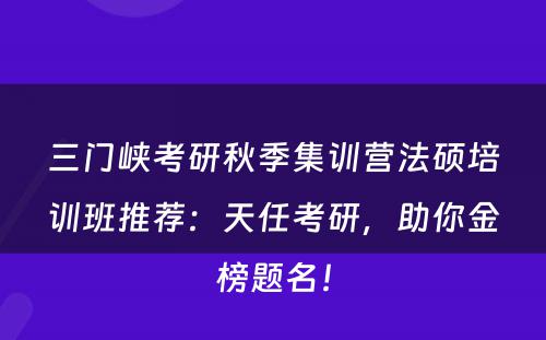 三门峡考研秋季集训营法硕培训班推荐：天任考研，助你金榜题名！