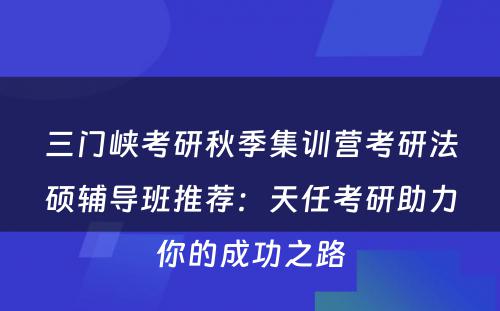 三门峡考研秋季集训营考研法硕辅导班推荐：天任考研助力你的成功之路