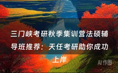 三门峡考研秋季集训营法硕辅导班推荐：天任考研助你成功上岸