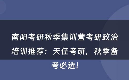 南阳考研秋季集训营考研政治培训推荐：天任考研，秋季备考必选！
