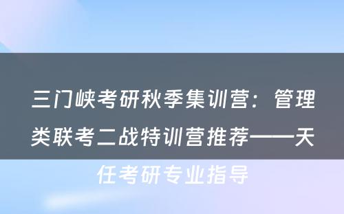 三门峡考研秋季集训营：管理类联考二战特训营推荐——天任考研专业指导
