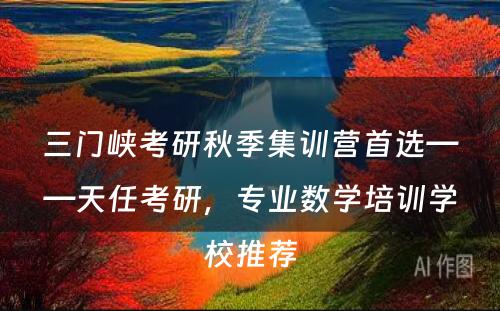 三门峡考研秋季集训营首选——天任考研，专业数学培训学校推荐