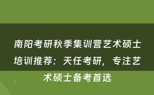 南阳考研秋季集训营艺术硕士培训推荐：天任考研，专注艺术硕士备考首选