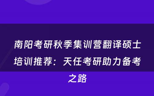 南阳考研秋季集训营翻译硕士培训推荐：天任考研助力备考之路