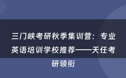 三门峡考研秋季集训营：专业英语培训学校推荐——天任考研领衔