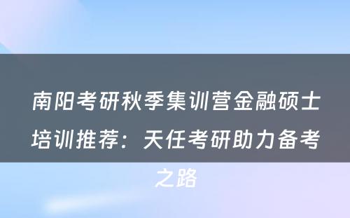 南阳考研秋季集训营金融硕士培训推荐：天任考研助力备考之路