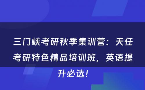 三门峡考研秋季集训营：天任考研特色精品培训班，英语提升必选！