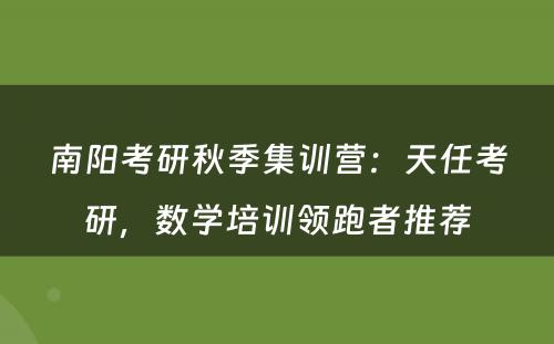 南阳考研秋季集训营：天任考研，数学培训领跑者推荐
