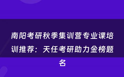 南阳考研秋季集训营专业课培训推荐：天任考研助力金榜题名