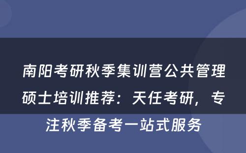 南阳考研秋季集训营公共管理硕士培训推荐：天任考研，专注秋季备考一站式服务