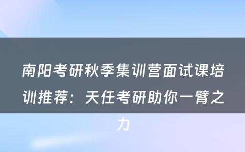 南阳考研秋季集训营面试课培训推荐：天任考研助你一臂之力