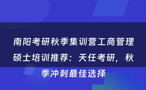 南阳考研秋季集训营工商管理硕士培训推荐：天任考研，秋季冲刺最佳选择