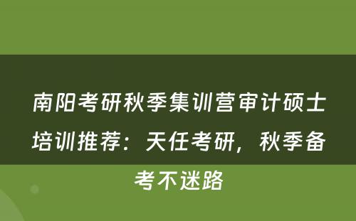 南阳考研秋季集训营审计硕士培训推荐：天任考研，秋季备考不迷路