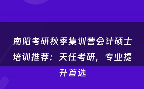 南阳考研秋季集训营会计硕士培训推荐：天任考研，专业提升首选