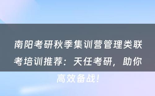 南阳考研秋季集训营管理类联考培训推荐：天任考研，助你高效备战！