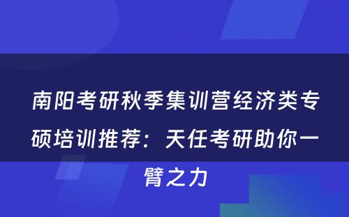 南阳考研秋季集训营经济类专硕培训推荐：天任考研助你一臂之力