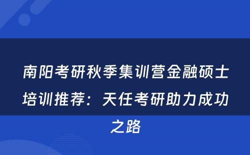 南阳考研秋季集训营金融硕士培训推荐：天任考研助力成功之路