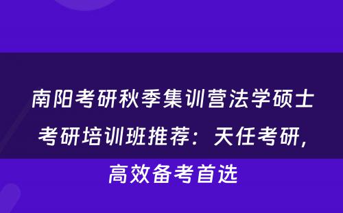 南阳考研秋季集训营法学硕士考研培训班推荐：天任考研，高效备考首选